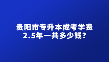 贵阳市专升本成考学费2.5年一共多少钱?