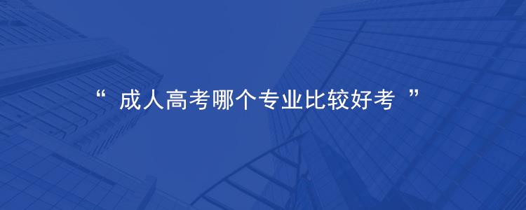 2025年贵州成人高考什么比较好考的专业有哪些？