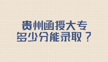 贵州省函授大专多少分能录取?