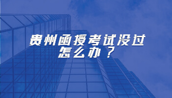 贵州省函授考试没过怎么办?