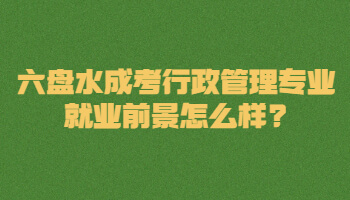 六盘水成考行政管理专业就业前景怎么样?