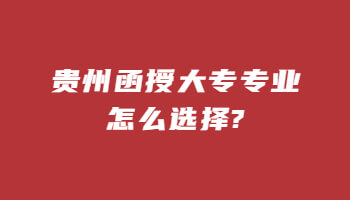 贵州省函授大专专业怎么选择?