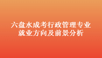 六盘水成考行政管理专业就业方向及前景分析