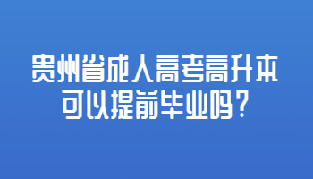 贵州省成人高考高升本可以提前毕业吗?