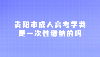 贵阳市成人高考学费是一次性缴纳的吗