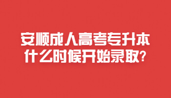 安顺成人高考专升本什么时候开始录取?