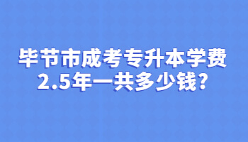 毕节市成考专升本学费2.5年一共多少钱?