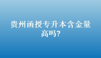 贵州省函授专升本含金量高吗?