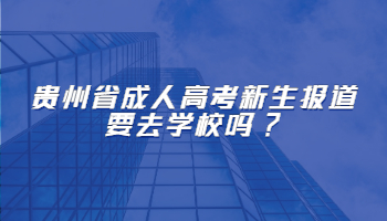 贵州省成人高考新生报道要去学校吗?