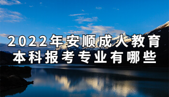 2022年安顺成人教育本科报考专业有哪些