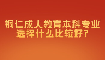 铜仁成人教育本科专业选择什么比较好?