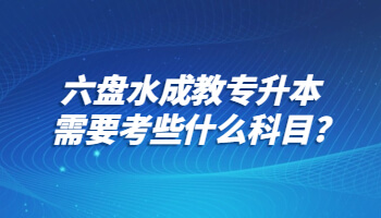 六盘水成教专升本需要考些什么科目?