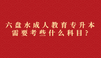 六盘水成人教育专升本需要考些什么科目?