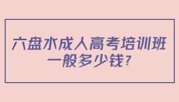 六盘水成人高考培训班一般多少钱?