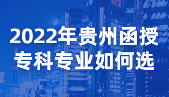 2022年贵州省函授专科专业如何选